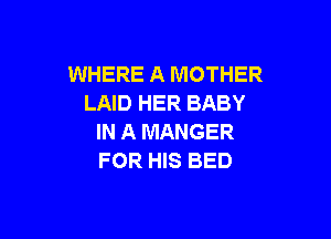 WHERE A MOTHER
LAID HER BABY

IN A MANGER
FOR HIS BED
