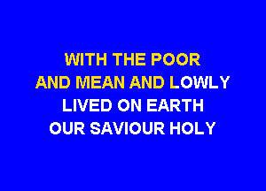 WITH THE POOR
AND MEAN AND LOWLY

LIVED ON EARTH
OUR SAVIOUR HOLY