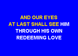 AND OUR EYES
AT LAST SHALL SEE HIM
THROUGH HIS OWN
REDEEMING LOVE

g