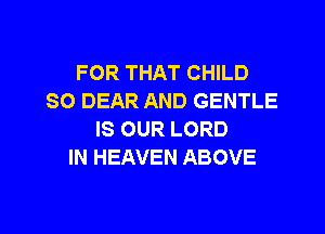 FOR THAT CHILD
SO DEAR AND GENTLE
IS OUR LORD
IN HEAVEN ABOVE