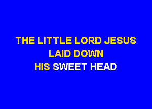 THE LITTLE LORD JESUS
LAID DOWN

HIS SWEET HEAD