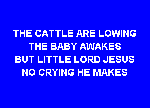 THE CATTLE ARE LOWING
THE BABY AWAKES
BUT LITTLE LORD JESUS
N0 CRYING HE MAKES