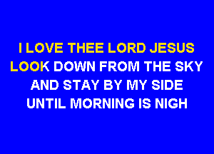 I LOVE THEE LORD JESUS
LOOK DOWN FROM THE SKY
AND STAY BY MY SIDE
UNTIL MORNING IS NIGH