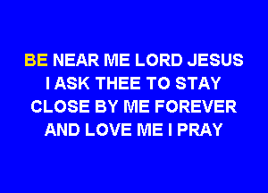 BE NEAR ME LORD JESUS
I ASK THEE TO STAY
CLOSE BY ME FOREVER
AND LOVE ME I PRAY