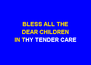 BLESS ALL THE
DEAR CHILDREN
IN THY TENDER CARE

g