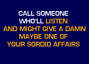 CALL SOMEONE
VVHO'LL LISTEN
AND MIGHT GIVE A DAMN
MAYBE ONE OF
YOUR SORDID AFFAIRS