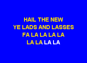 HAIL THE NEW
YE LADS AND LASSES

FA LA LA LA LA
LA LA LA LA