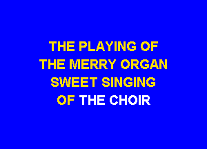 THE PLAYING OF
THE MERRY ORGAN

SWEET SINGING
OF THE CHOIR