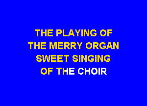 THE PLAYING OF
THE MERRY ORGAN

SWEET SINGING
OF THE CHOIR