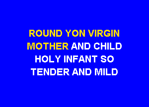 ROUND YON VIRGIN
MOTHER AND CHILD

HOLY INFANT SO
TENDER AND MILD