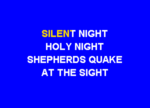 SILENT NIGHT
HOLY NIGHT

SHEPHERDS QUAKE
AT THE SIGHT