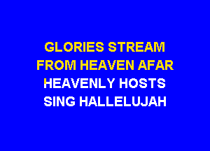 GLORIES STREAM
FROM HEAVEN AFAR
HEAVENLY HOSTS
SING HALLELUJAH

g
