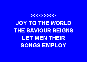 ???)?D't'i,

JOY TO THE WORLD
THE SAVIOUR REIGNS
LET MEN THEIR
SONGS EMPLOY

g