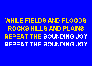 WHILE FIELDS AND FLOODS
ROCKS HILLS AND PLAINS
REPEAT THE SOUNDING JOY
REPEAT THE SOUNDING JOY