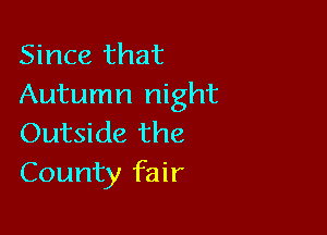 Since that
Autumn night

Outside the
County fair