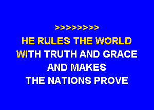 HE RULES THE WORLD
WITH TRUTH AND GRACE
AND MAKES
THE NATIONS PROVE