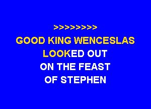 3 )) ?)

GOOD KING WENCESLAS
LOOKEDOUT

ON THE FEAST
OF STEPHEN
