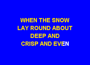 WHEN THE SNOW
LAY ROUND ABOUT

DEEP AND
CRISP AND EVEN