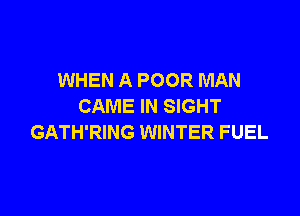 WHEN A POOR MAN
CAME IN SIGHT

GATH'RING WINTER FUEL