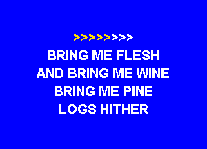 ???)?D't'i,

BRING ME FLESH
AND BRING ME WINE
BRING ME PINE
LOGS HITHER

g