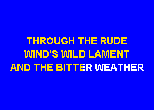 THROUGH THE RUDE
WIND'S WILD LAMENT
AND THE BITTER WEATHER