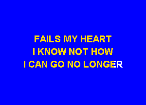 FAILS MY HEART
I KNOW NOT HOW

I CAN GO NO LONGER