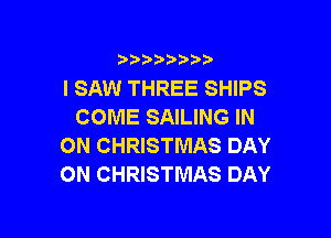3 )) ?)

I SAW THREE SHIPS
COME SAILING IN

ON CHRISTMAS DAY
ON CHRISTMAS DAY