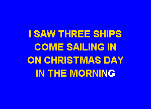 I SAW THREE SHIPS
COME SAILING IN

ON CHRISTMAS DAY
IN THE MORNING