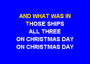 AND WHAT WAS IN
THOSE SHIPS
ALL THREE

0N CHRISTMAS DAY
ON CHRISTMAS DAY