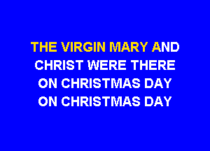 THE VIRGIN MARY AND
CHRIST WERE THERE
ON CHRISTMAS DAY
ON CHRISTMAS DAY
