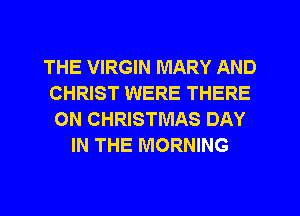 THE VIRGIN MARY AND
CHRIST WERE THERE
ON CHRISTMAS DAY
IN THE MORNING