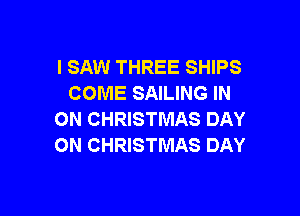 I SAW THREE SHIPS
COME SAILING IN

ON CHRISTMAS DAY
ON CHRISTMAS DAY