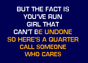 BUT THE FACT IS
YOU'VE RUN
GIRL THAT
CAN'T BE UNDONE

SO HERE'S A QUARTER
CALL SOMEONE
VUHO CARES