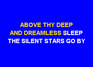 ABOVE THY DEEP
AND DREAMLESS SLEEP
THE SILENT STARS G0 BY