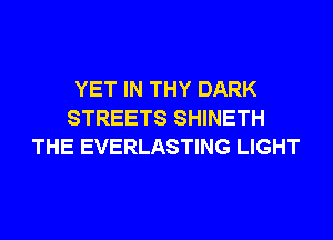 YET IN THY DARK
STREETS SHINETH
THE EVERLASTING LIGHT