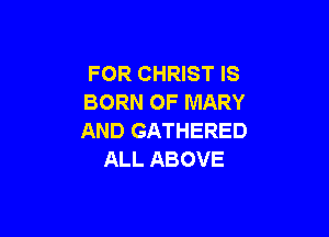 FOR CHRIST IS
BORN OF MARY

AND GATHERED
ALL ABOVE