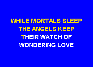 WHILE MORTALS SLEEP
THE ANGELS KEEP
THEIR WATCH OF
WONDERING LOVE