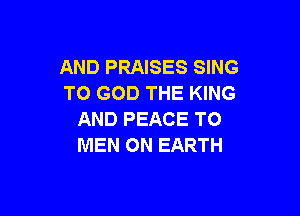 AND PRAISES SING
TO GOD THE KING

AND PEACE T0
MEN ON EARTH
