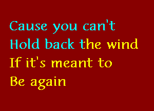 Cause you can't
Hold back the wind

If it's meant to
Be again