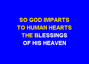 SO GOD IMPARTS
T0 HUMAN HEARTS

THE BLESSINGS
OF HIS HEAVEN