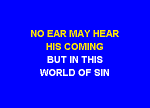 NO EAR MAY HEAR
HIS COMING

BUT IN THIS
WORLD OF SIN