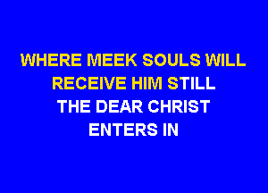 WHERE MEEK SOULS WILL
RECEIVE HIM STILL
THE DEAR CHRIST

ENTERS IN