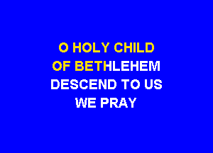 O HOLY CHILD
OF BETHLEHEM

DESCEND TO US
WE PRAY