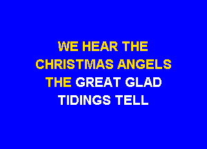 WE HEAR THE
CHRISTMAS ANGELS

THE GREAT GLAD
TIDINGS TELL