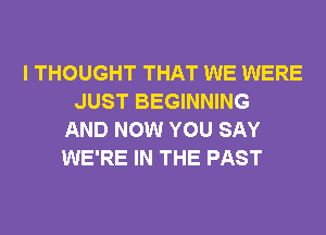 I THOUGHT THAT WE WERE
JUST BEGINNING
AND NOW YOU SAY
WE'RE IN THE PAST