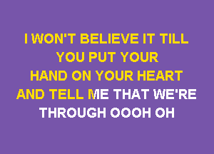 I WON'T BELIEVE IT TILL
YOU PUT YOUR
HAND ON YOUR HEART
AND TELL ME THAT WE'RE
THROUGH OOOH 0H