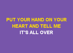 PUT YOUR HAND ON YOUR
HEART AND TELL ME

IT'S ALL OVER