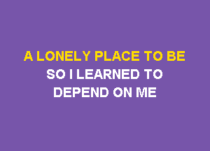 A LONELY PLACE TO BE
SO I LEARNED TO

DEPEND ON ME