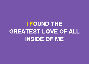 I FOUND THE
GREATEST LOVE OF ALL

INSIDE OF ME