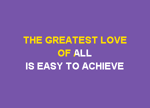 THE GREATEST LOVE
OF ALL

IS EASY TO ACHIEVE